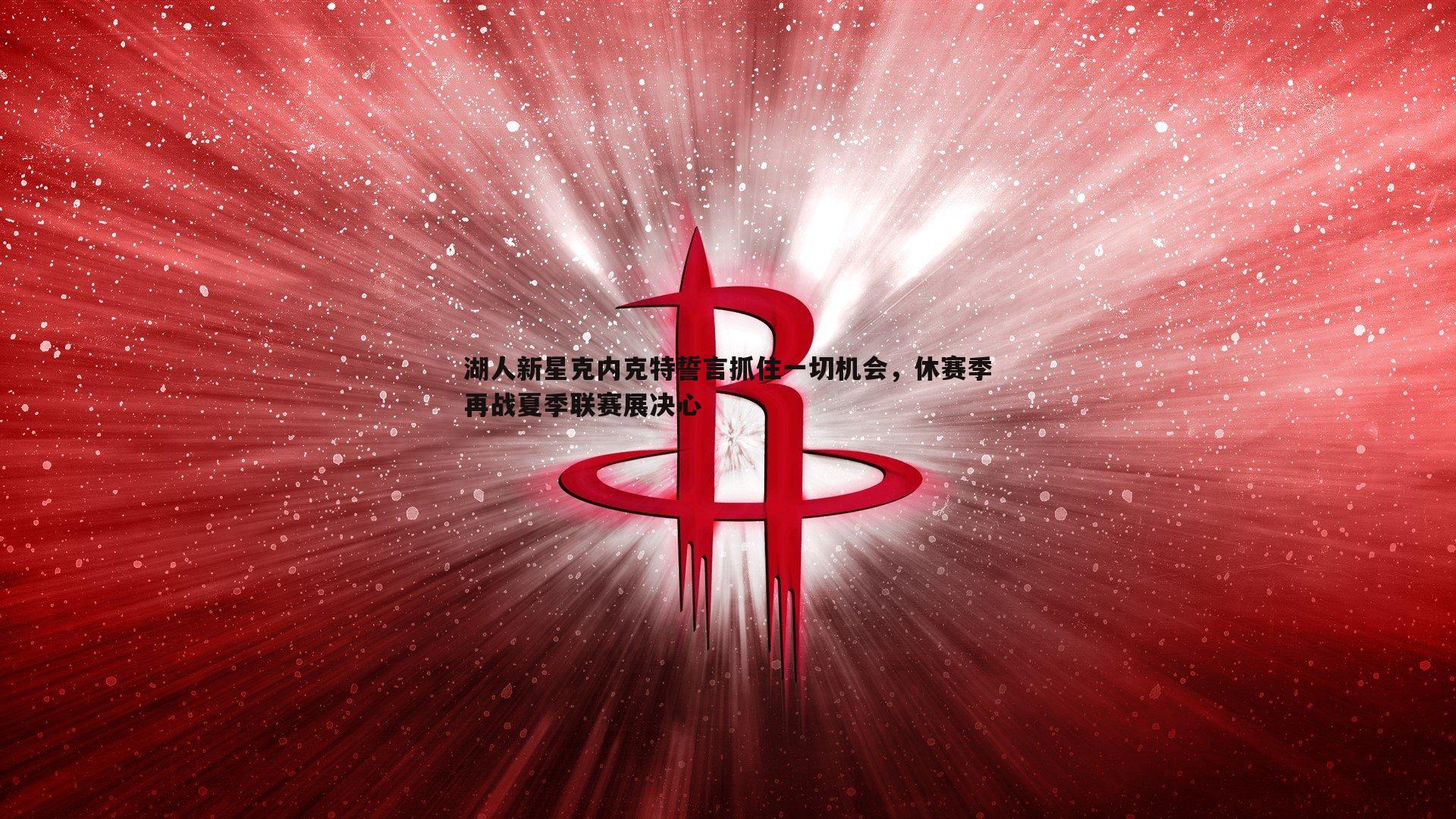 湖人新星克内克特誓言抓住一切机会，休赛季再战夏季联赛展决心