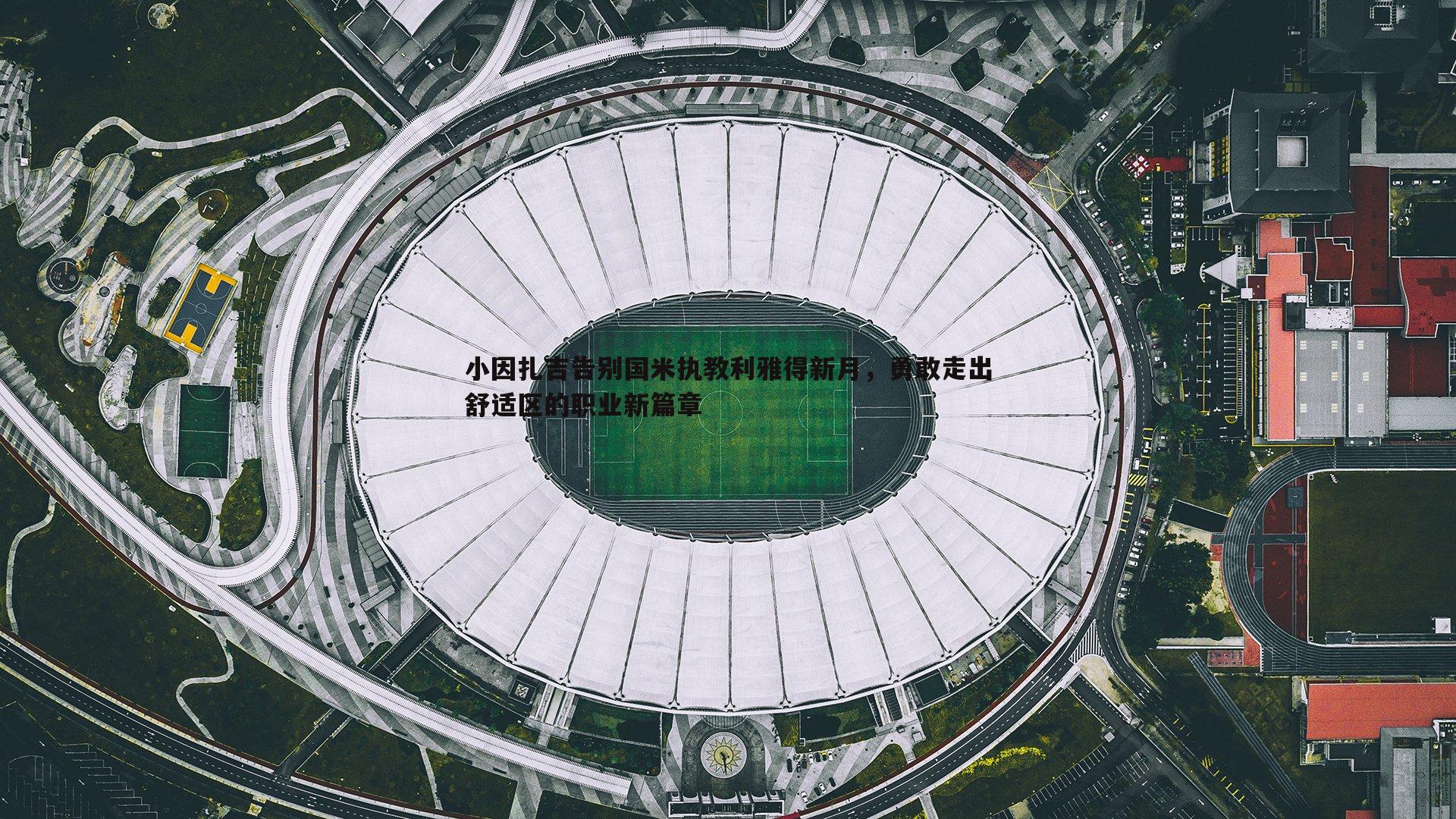 小因扎吉告别国米执教利雅得新月，勇敢走出舒适区的职业新篇章