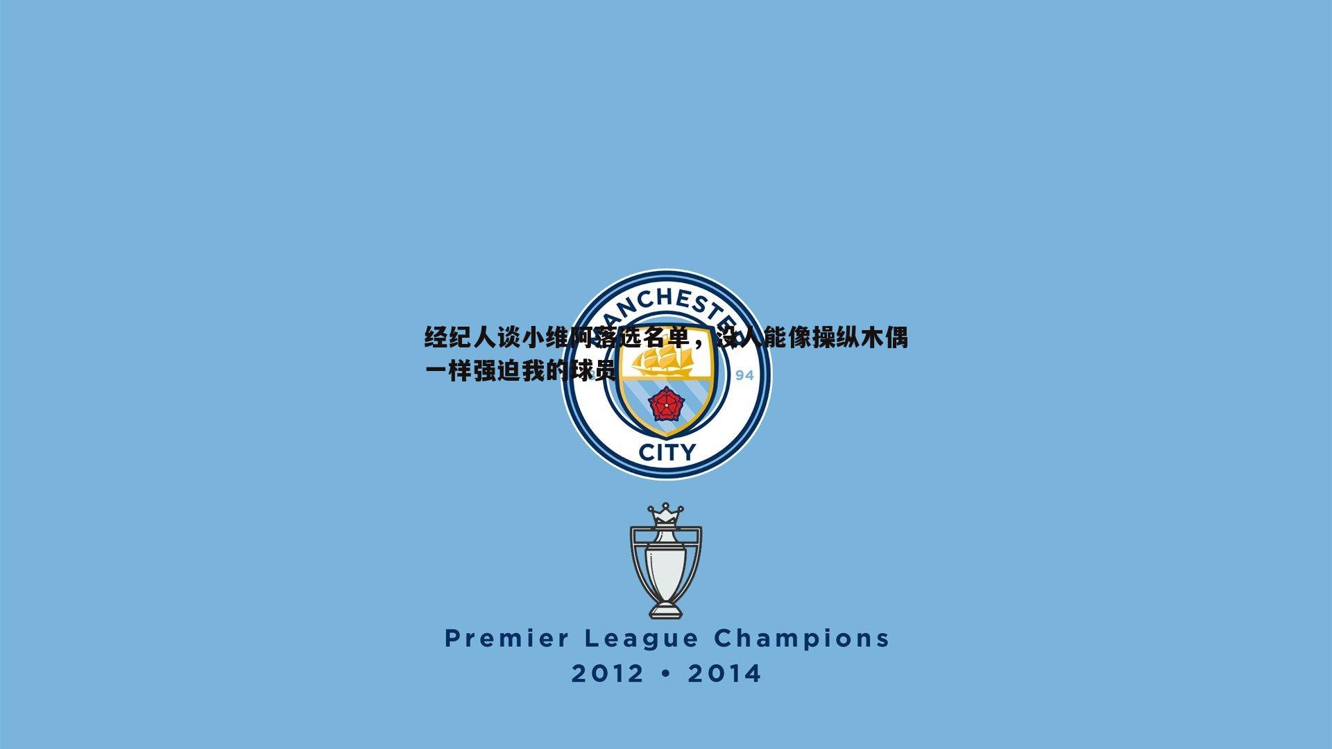 经纪人谈小维阿落选名单,没人能像操纵木偶一样强迫我的球员