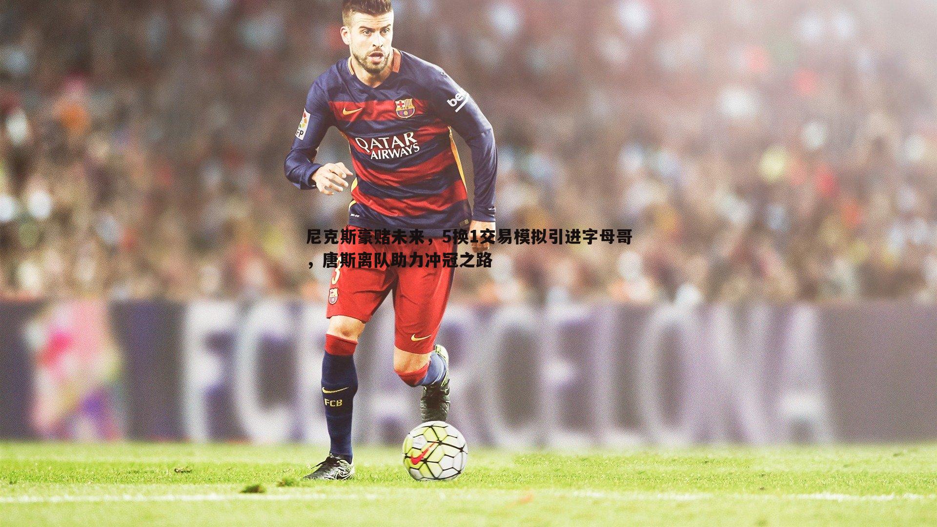 尼克斯豪赌未来,5换1交易模拟引进字母哥,唐斯离队助力冲冠之路