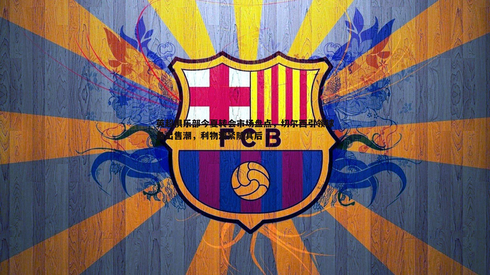 英超俱乐部今夏转会市场盘点,切尔西引领球员出售潮,利物浦紧随其后