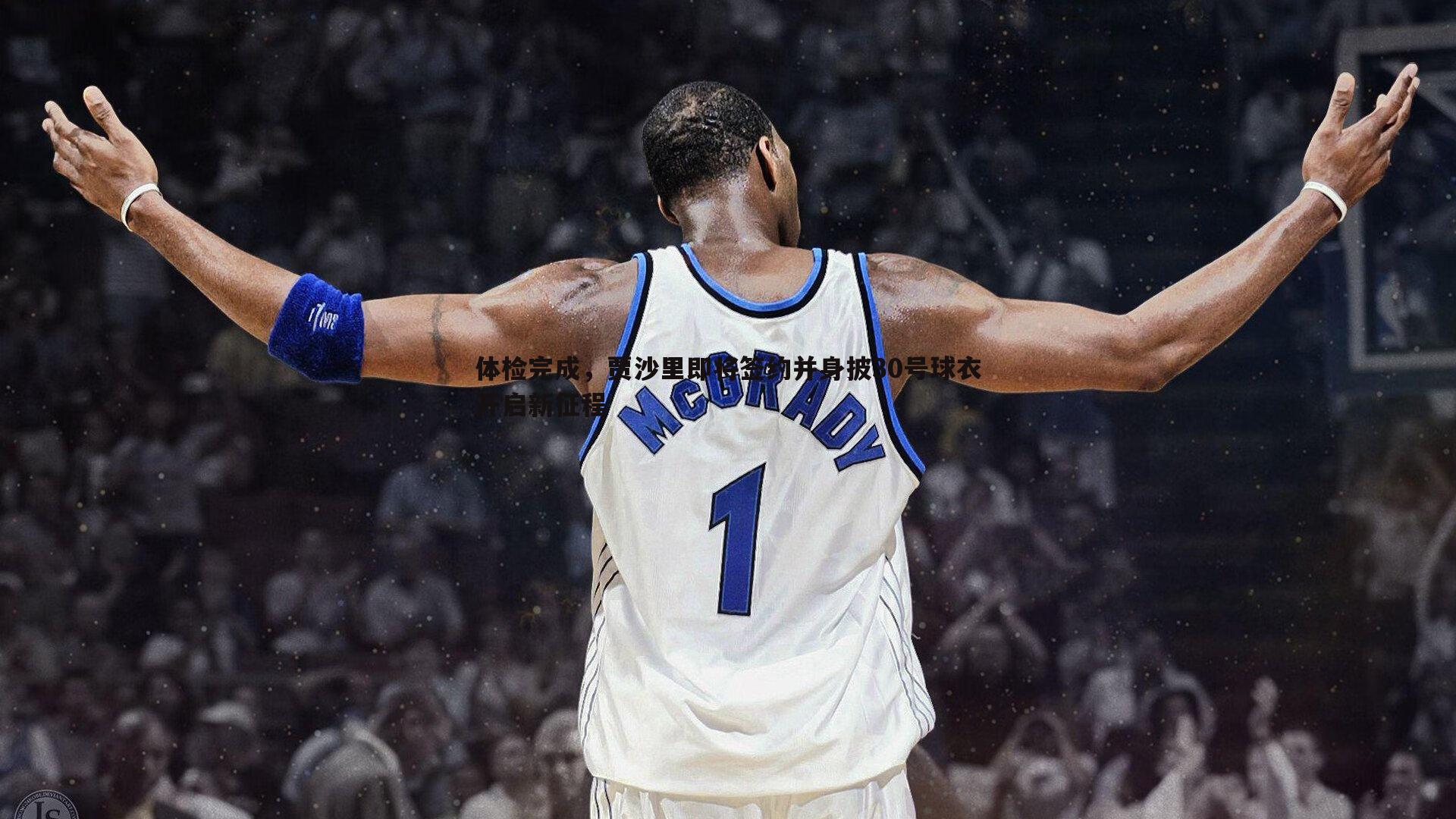 体检完成,贾沙里即将签约并身披30号球衣开启新征程